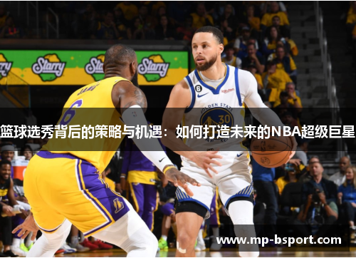篮球选秀背后的策略与机遇：如何打造未来的NBA超级巨星