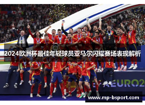 2024欧洲杯最佳年轻球员亚马尔闪耀赛场表现解析