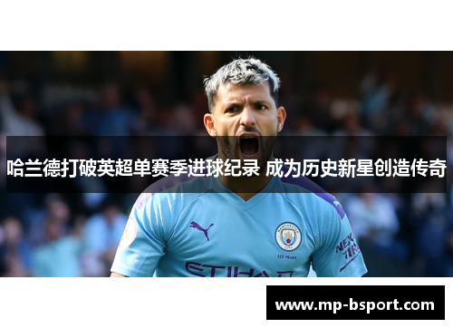 哈兰德打破英超单赛季进球纪录 成为历史新星创造传奇