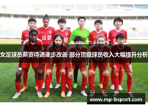 女足球员薪资待遇逐步改善 部分顶级球员收入大幅提升分析 女足球员薪资待遇逐步改善 部分顶级球员收入大幅提升分析