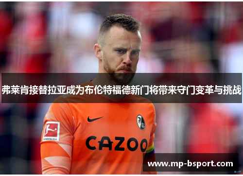 弗莱肯接替拉亚成为布伦特福德新门将带来守门变革与挑战 弗莱肯接替拉亚成为布伦特福德新门将带来守门变革与挑战