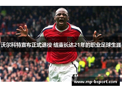沃尔科特宣布正式退役 结束长达21年的职业足球生涯 沃尔科特宣布正式退役 结束长达21年的职业足球生涯