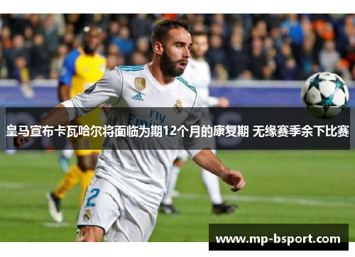 皇马宣布卡瓦哈尔将面临为期12个月的康复期 无缘赛季余下比赛