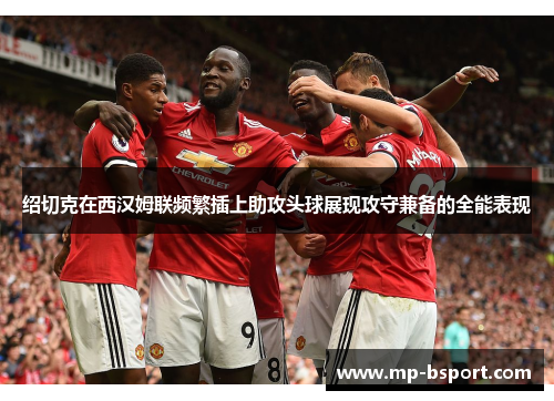 绍切克在西汉姆联频繁插上助攻头球展现攻守兼备的全能表现 绍切克在西汉姆联频繁插上助攻头球展现攻守兼备的全能表现