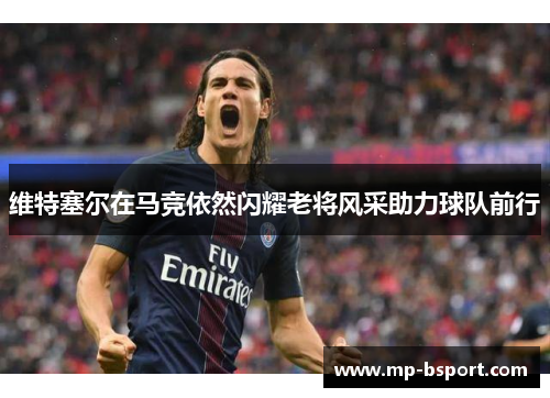 维特塞尔在马竞依然闪耀老将风采助力球队前行 维特塞尔在马竞依然闪耀老将风采助力球队前行