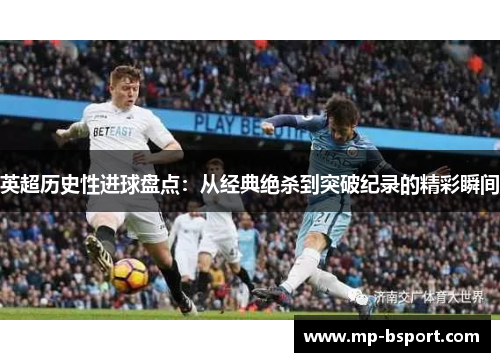 英超历史性进球盘点：从经典绝杀到突破纪录的精彩瞬间