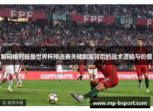 解码格列兹曼世界杯预选赛关键数据背后的战术逻辑与价值