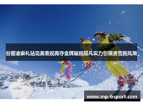 谷爱凌崇礼站完美表现再夺金牌展现超凡实力引领滑雪新风潮
