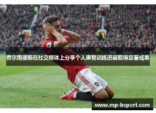 费尔南德斯在社交媒体上分享个人康复训练进展取得显著成果