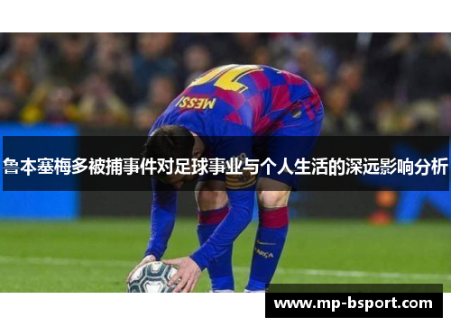 鲁本塞梅多被捕事件对足球事业与个人生活的深远影响分析 鲁本塞梅多被捕事件对足球事业与个人生活的深远影响分析