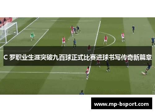 C 罗职业生涯突破九百球正式比赛进球书写传奇新篇章
