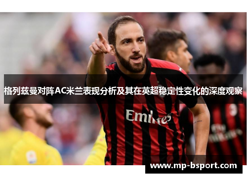格列兹曼对阵AC米兰表现分析及其在英超稳定性变化的深度观察